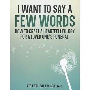 Billingham, Peter I Want to Say a Few Words: How To Craft a Heartfelt Eulogy for a Loved One's Funeral: A Simple Step-by-Step Process, Packed with Eulogy Writing Ideas, Help & Advice from a Professional Eulogy Writer Billingham, Peter I Want to Say a Few Words: How To Craft a Heartfelt Eulogy for a Loved One's Funeral: A Simple Step-by-Step Process, Packed with Eulogy Writing Ideas, Help & Advice from a Professional Eulogy Writer