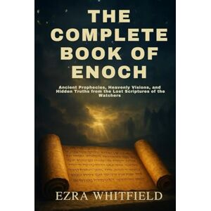 Whitfield, Ezra THE COMPLETE BOOK OF ENOCH: Ancient Prophecies, Heavenly Visions, and Hidden Truths from the Lost Scriptures of the Watchers Whitfield, Ezra THE COMPLETE BOOK OF ENOCH: Ancient Prophecies, Heavenly Visions, and Hidden Truths from the Lost Scriptures of the Watchers