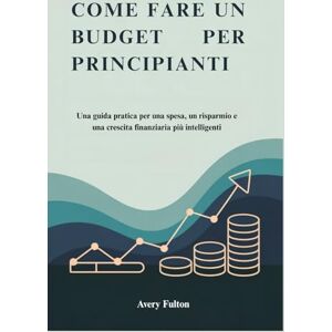 Avery COME FARE UN BUDGET PER PRINCIPIANTI: Una guida pratica per una spesa, un risparmio e una crescita finanziaria più intelligenti Avery COME FARE UN BUDGET PER PRINCIPIANTI: Una guida pratica per una spesa, un risparmio e una crescita finanziaria più intelligenti