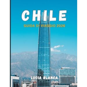 BLANCA, LUCIA CHILE GUIDA DI VIAGGIO 2026: Il compagno essenziale per esplorare la cultura, i paesaggi e i tesori nascosti del Cile BLANCA, LUCIA CHILE GUIDA DI VIAGGIO 2026: Il compagno essenziale per esplorare la cultura, i paesaggi e i tesori nascosti del Cile
