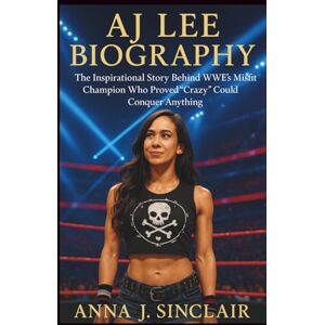 J. SINCLAIR, ANNA AJ LEE BIOGRAPHY: The Inspirational Story Behind WWE’s Misfit Champion Who Proved “Crazy” Could Conquer Anything J. SINCLAIR, ANNA AJ LEE BIOGRAPHY: The Inspirational Story Behind WWE’s Misfit Champion Who Proved “Crazy” Could Conquer Anything