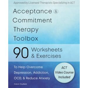 Caufield, Calvin Acceptance and Commitment Therapy Toolbox: 90 Exercises and Worksheets to Help Overcome Depression, Addiction, OCD, and Reduce Anxiety Caufield, Calvin Acceptance and Commitment Therapy Toolbox: 90 Exercises and Worksheets to Help Overcome Depression, Addiction, OCD, and Reduce Anxiety