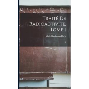 Curie, Marie Skodowska Traité de Radioactivité, Tome I: 1 Curie, Marie Skodowska Traité de Radioactivité, Tome I: 1