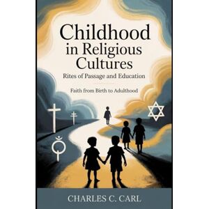 CARL, CHARLES C. CHILDHOOD IN RELIGIOUS CULTURES: RITES OF PASSAGE AND EDUCATION (Faith from birth to adulthood) CARL, CHARLES C. CHILDHOOD IN RELIGIOUS CULTURES: RITES OF PASSAGE AND EDUCATION (Faith from birth to adulthood)