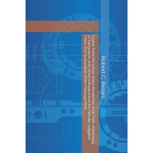 Brears, Robert C. Digital Twins for Urban Water Resilience: Real-Time Monitoring, AI Integration, and Smart Infrastructure for Climate-Adaptive Cities and Sustainable Water Management Brears, Robert C. Digital Twins for Urban Water Resilience: Real-Time Monitoring, AI Integration, and Smart Infrastructure for Climate-Adaptive Cities and Sustainable Water Management