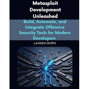 Howe, Landen Metasploit Development Unleashed: Build, Automate, and Integrate Offensive Security Tools for Modern Developers Howe, Landen Metasploit Development Unleashed: Build, Automate, and Integrate Offensive Security Tools for Modern Developers