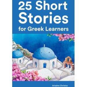 Christos, Ariadne 25 Short Stories for Greek Learners : 25 Bilingual Stories for Beginners and Intermediate Learners (Learn Languages the Fun Way With Simple Phrases) Christos, Ariadne 25 Short Stories for Greek Learners : 25 Bilingual Stories for Beginners and Intermediate Learners (Learn Languages the Fun Way With Simple Phrases)