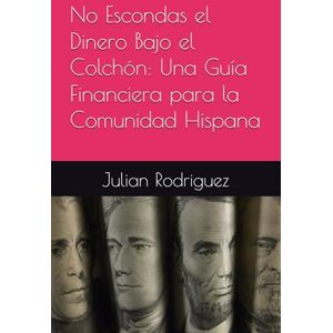 Rodriguez No Escondas el Dinero Bajo el Colchón: Una Guía Financiera para la Comunidad Hispana Rodriguez No Escondas el Dinero Bajo el Colchón: Una Guía Financiera para la Comunidad Hispana