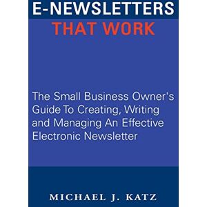 Katz, Michael J. E-Newsletters That Work: The Small Business Owner's Guide To Creating, Writing and Managing An Effective Electronic Newsletter Katz, Michael J. E-Newsletters That Work: The Small Business Owner's Guide To Creating, Writing and Managing An Effective Electronic Newsletter