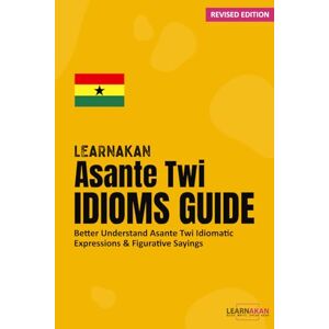 LEARNAKAN Asante Twi Idioms Guide: Better Understand Asante Twi Idiomatic Expressions & Figurative Sayings LEARNAKAN Asante Twi Idioms Guide: Better Understand Asante Twi Idiomatic Expressions & Figurative Sayings