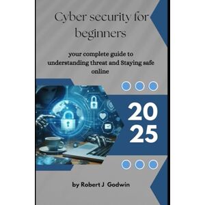 Godwin, Robert J. Cyber security for beginners: Your complete guide to understanding threat and Staying safe online Godwin, Robert J. Cyber security for beginners: Your complete guide to understanding threat and Staying safe online