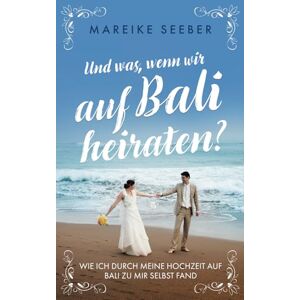Seeber, Mareike Und was, wenn wir auf Bali heiraten?: Wie ich durch meine Hochzeit auf Bali zu mir selbst fand Seeber, Mareike Und was, wenn wir auf Bali heiraten?: Wie ich durch meine Hochzeit auf Bali zu mir selbst fand