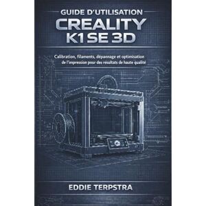 TERPSTRA, EDDIE GUIDE D’UTILISATION CREALITY K1 SE 3D: Calibration, filaments, dépannage et optimisation de l'impression pour des résultats de haute qualité TERPSTRA, EDDIE GUIDE D’UTILISATION CREALITY K1 SE 3D: Calibration, filaments, dépannage et optimisation de l'impression pour des résultats de haute qualité