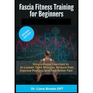 Brooks DPT, Dr Liana Fascia Fitness Training for Beginners: Simple At-Home Exercises to Loosen Tight Muscles, Reduce Pain, Improve Posture and Feel Better Fast Brooks DPT, Dr Liana Fascia Fitness Training for Beginners: Simple At-Home Exercises to Loosen Tight Muscles, Reduce Pain, Improve Posture and Feel Better Fast