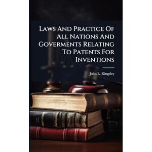 Kingsley, John L Laws And Practice Of All Nations And Goverments Relating To Patents For Inventions Kingsley, John L Laws And Practice Of All Nations And Goverments Relating To Patents For Inventions