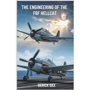 BAX, DERICK The Engineering of the F6F Hellcat: How Grumman’s Bold Vision Forged the Ultimate Weapon of WWII (The Sky Titans Chronicles) BAX, DERICK The Engineering of the F6F Hellcat: How Grumman’s Bold Vision Forged the Ultimate Weapon of WWII (The Sky Titans Chronicles)