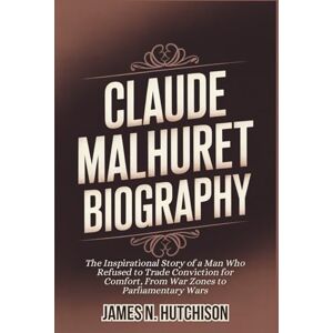 N. Hutchison, James CLAUDE MALHURET BIOGRAPHY: The Inspirational Story of a Man Who Refused to Trade Conviction for Comfort, From War Zones to Parliamentary Wars N. Hutchison, James CLAUDE MALHURET BIOGRAPHY: The Inspirational Story of a Man Who Refused to Trade Conviction for Comfort, From War Zones to Parliamentary Wars
