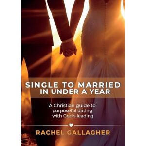 Gallagher, Rachel Single to Married in Under a Year: A Christian guide to purposeful dating with God's leading Gallagher, Rachel Single to Married in Under a Year: A Christian guide to purposeful dating with God's leading