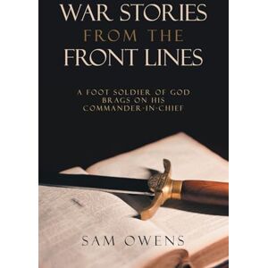 Owens, Sam War Stories from the Front Lines: A Foot Soldier of God Brags on His Commander-in-Chief Owens, Sam War Stories from the Front Lines: A Foot Soldier of God Brags on His Commander-in-Chief