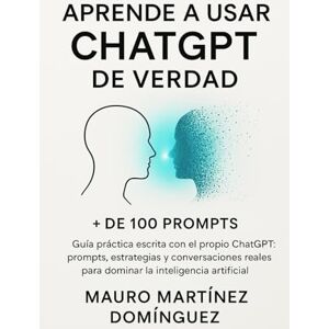 Martínez Domínguez, Mauro Aprende a usar ChatGPT de verdad: Guía práctica escrita con el propio ChatGPT: prompts, estrategias y conversaciones reales para dominar la inteligencia artificial. Martínez Domínguez, Mauro Aprende a usar ChatGPT de verdad: Guía práctica escrita con el propio ChatGPT: prompts, estrategias y conversaciones reales para dominar la inteligencia artificial.