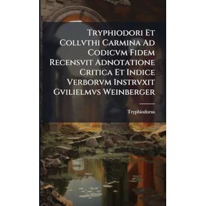Tryphiodorus Tryphiodori Et Collvthi Carmina Ad Codicvm Fidem Recensvit Adnotatione Critica Et Indice Verborvm Instrvxit Gvilielmvs Weinberger Tryphiodorus Tryphiodori Et Collvthi Carmina Ad Codicvm Fidem Recensvit Adnotatione Critica Et Indice Verborvm Instrvxit Gvilielmvs Weinberger