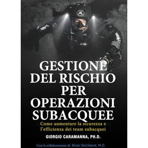 Caramanna, Dr. Giorgio Gestione del Rischio per Operazioni Subacquee: Come aumentare la sicurezza e l'efficienza dei team subacquei Caramanna, Dr. Giorgio Gestione del Rischio per Operazioni Subacquee: Come aumentare la sicurezza e l'efficienza dei team subacquei