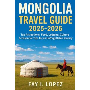 Lopez, Fay I. Mongolia Travel Guide 2025–2026: Top Attractions, Food, Lodging, Culture & Essential Tips for an Unforgettable Journey Lopez, Fay I. Mongolia Travel Guide 2025–2026: Top Attractions, Food, Lodging, Culture & Essential Tips for an Unforgettable Journey