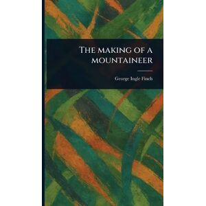 Finch, George Ingle The Making of a Mountaineer Finch, George Ingle The Making of a Mountaineer