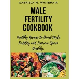 M. Whitehair, Gabriela MALE FERTILITY COOKBOOK: Healthy Recipes to Boost Male Fertility and Improve Sperm Quality (The Struggle of Conception: Exploring Fertility and Infertility) M. Whitehair, Gabriela MALE FERTILITY COOKBOOK: Healthy Recipes to Boost Male Fertility and Improve Sperm Quality (The Struggle of Conception: Exploring Fertility and Infertility)