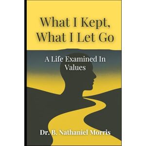 Morris, Dr. B. Nathaniel What I Kept, What I Let Go: A Life Examined In Values Morris, Dr. B. Nathaniel What I Kept, What I Let Go: A Life Examined In Values