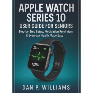 Williams, Dan P. APPLE WATCH SERIES 10 USER GUIDE FOR SENIORS: Step‑by‑Step Setup, Medication Reminders & Everyday Health Made Easy (The Definitive Smartwatch Series) Williams, Dan P. APPLE WATCH SERIES 10 USER GUIDE FOR SENIORS: Step‑by‑Step Setup, Medication Reminders & Everyday Health Made Easy (The Definitive Smartwatch Series)