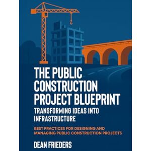 Frieders, Dean The Public Construction Project Blueprint: Transforming Ideas into Infrastructure.: Best Practices for Designing and Managing Public Construction Projects Frieders, Dean The Public Construction Project Blueprint: Transforming Ideas into Infrastructure.: Best Practices for Designing and Managing Public Construction Projects