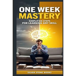 SILVER STONE BOOKS, SILVER STONE BOOKS One Week to Mastery: Simplified Steps for Learning Any Skill: Simplified Steps for Learning Any Skill SILVER STONE BOOKS, SILVER STONE BOOKS One Week to Mastery: Simplified Steps for Learning Any Skill: Simplified Steps for Learning Any Skill