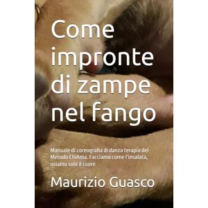 Guasco, Maurizio Come impronte di zampe nel fango: Manuale di coreografia di danza terapia del Metodo ChiAma. Facciamo come l’insalata, usiamo solo il cuore Guasco, Maurizio Come impronte di zampe nel fango: Manuale di coreografia di danza terapia del Metodo ChiAma. Facciamo come l’insalata, usiamo solo il cuore