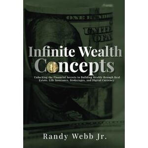 Webb Jr., Randy Infinite Wealth Concepts: Unlocking the Financial Secrets to Building Wealth through Real Estate, Life Insurance, Brokerages, and Digital Currency Webb Jr., Randy Infinite Wealth Concepts: Unlocking the Financial Secrets to Building Wealth through Real Estate, Life Insurance, Brokerages, and Digital Currency