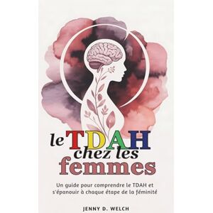 Welch, Jenny D. Le TDAH chez les femmes: Un guide pour comprendre le TDAH et s'épanouir à chaque étape de la féminité (The ADHD Parent Series (French Edition)) Welch, Jenny D. Le TDAH chez les femmes: Un guide pour comprendre le TDAH et s'épanouir à chaque étape de la féminité (The ADHD Parent Series (French Edition))