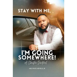 Nevels Jr., Mr. Melvin Boyd Stay With Me, I'm Going Somewhere!: A Christian Devotional Nevels Jr., Mr. Melvin Boyd Stay With Me, I'm Going Somewhere!: A Christian Devotional