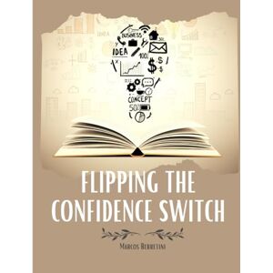 Berretini, Marcos Flipping the Confidence Switch: A Practical Guide to Speaking Up, Standing Out, and Succeeding with Authenticity Berretini, Marcos Flipping the Confidence Switch: A Practical Guide to Speaking Up, Standing Out, and Succeeding with Authenticity