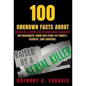 Francis, Anthony C. 100 Unknown Facts About Raised by a Serial Killer and April Balascio: KeyTakeaways From Her Story of Family, Secrets, and Survival (100 unknown facts about serial killers) Francis, Anthony C. 100 Unknown Facts About Raised by a Serial Killer and April Balascio: KeyTakeaways From Her Story of Family, Secrets, and Survival (100 unknown facts about serial killers)