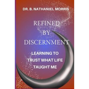 Morris, Dr. B. Nathaniel Refined By Discernment: Learning to Trust What Life Taught Me Morris, Dr. B. Nathaniel Refined By Discernment: Learning to Trust What Life Taught Me
