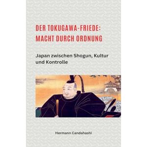 Candahashi, Hermann Der Tokugawa-Friede: Macht durch Ordnung Japan zwischen Shogun, Kultur und Kontrolle Candahashi, Hermann Der Tokugawa-Friede: Macht durch Ordnung Japan zwischen Shogun, Kultur und Kontrolle