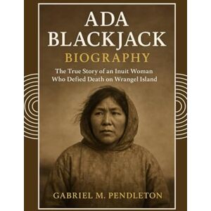 Pendleton, Gabriel M. Ada Blackjack Biography: The True Story of an Inuit Woman Who Defied Death on Wrangel Island Pendleton, Gabriel M. Ada Blackjack Biography: The True Story of an Inuit Woman Who Defied Death on Wrangel Island