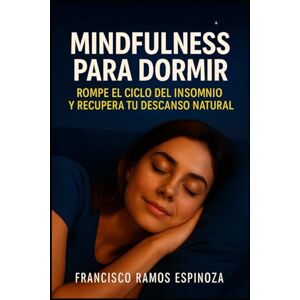 Ramos Espinoza, Francisco MINDFULNESS PARA DORMIR: ROMPE EL CICLO DEL INSOMNIO Y RECUPERA TU DESCANZO NATURAL Ramos Espinoza, Francisco MINDFULNESS PARA DORMIR: ROMPE EL CICLO DEL INSOMNIO Y RECUPERA TU DESCANZO NATURAL