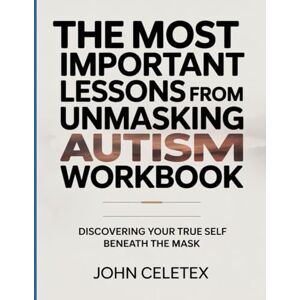 Celetex, John The Most Important Lessons From Unmasking Autism Workbook: Discovering Your True Self Beneath the Mask. Celetex, John The Most Important Lessons From Unmasking Autism Workbook: Discovering Your True Self Beneath the Mask.
