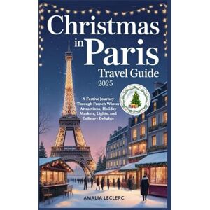 Leclerc, Amalia CHRISTMAS IN PARIS TRAVEL GUIDE 2025: A Festive Journey Through French Winter Attractions, Holiday Markets, Lights, and Culinary Delights Leclerc, Amalia CHRISTMAS IN PARIS TRAVEL GUIDE 2025: A Festive Journey Through French Winter Attractions, Holiday Markets, Lights, and Culinary Delights