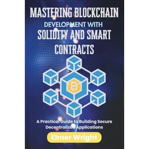 wright, Elmer MASTERING BLOCKCHAIN DEVELOPMENT WITH SOLIDITY AND SMART CONTRACTS: A Practical Guide to Building Secure Decentralized Applications (Tech Programs For Beginners series) wright, Elmer MASTERING BLOCKCHAIN DEVELOPMENT WITH SOLIDITY AND SMART CONTRACTS: A Practical Guide to Building Secure Decentralized Applications (Tech Programs For Beginners series)