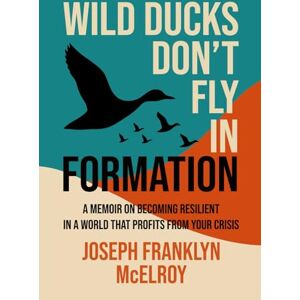McElroy, Joseph Franklyn Wild Ducks Don't Fly in Formation: A Memoir on Becoming Resilient in a World That Profits from Your Crisis McElroy, Joseph Franklyn Wild Ducks Don't Fly in Formation: A Memoir on Becoming Resilient in a World That Profits from Your Crisis
