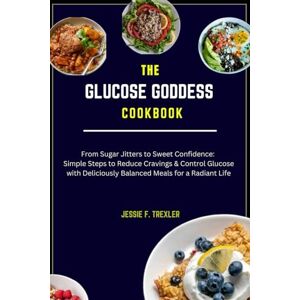 F. Trexler, Jessie The Glucose Goddess cookbook: From Sugar Jitters to Sweet Confidence: Simple Steps to Reduce Cravings & Control Glucose with Deliciously Balanced Meals for a Radiant Life F. Trexler, Jessie The Glucose Goddess cookbook: From Sugar Jitters to Sweet Confidence: Simple Steps to Reduce Cravings & Control Glucose with Deliciously Balanced Meals for a Radiant Life