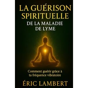 LAMBERT, ERIC La Guérison Spirituelle de la Maladie de Lyme: Comment guérir grâce à ta fréquence vibratoire LAMBERT, ERIC La Guérison Spirituelle de la Maladie de Lyme: Comment guérir grâce à ta fréquence vibratoire