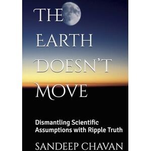 Chavan, Sandeep The Earth Doesn’t Move: Dismantling Scientific Assumptions with Ripple Truth Chavan, Sandeep The Earth Doesn’t Move: Dismantling Scientific Assumptions with Ripple Truth